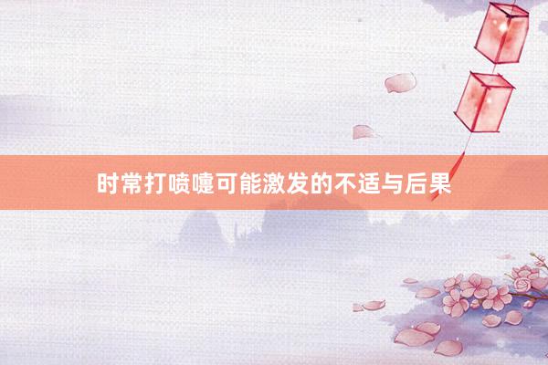 时常打喷嚏可能激发的不适与后果